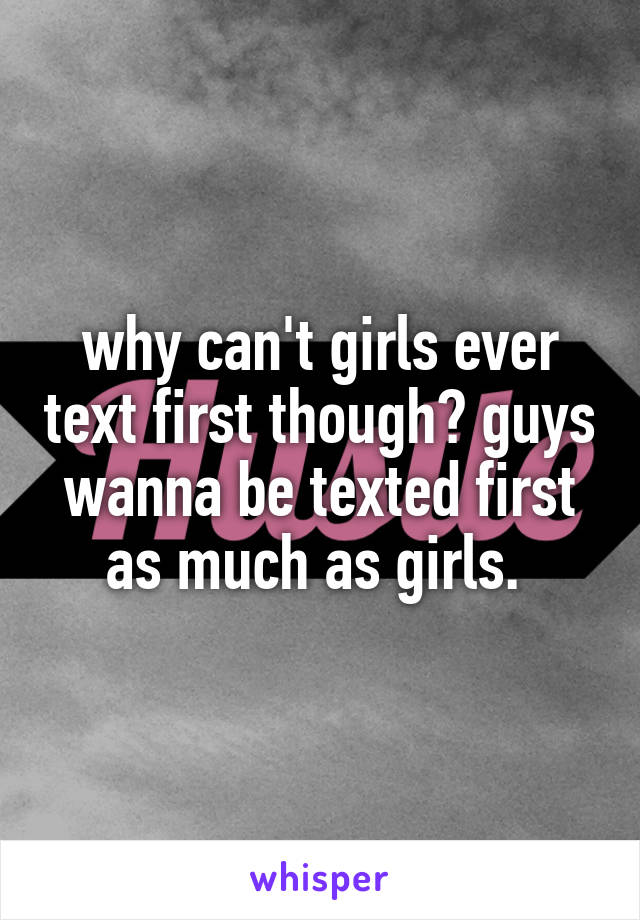 why can't girls ever text first though? guys wanna be texted first as much as girls. 