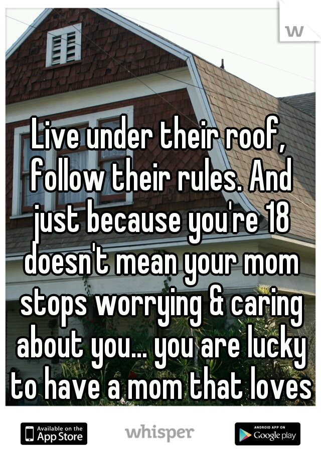 Live under their roof, follow their rules. And just because you're 18 doesn't mean your mom stops worrying & caring about you... you are lucky to have a mom that loves you so much