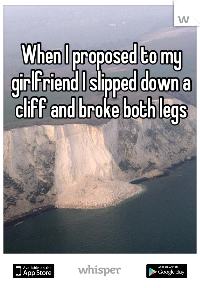 When I proposed to my girlfriend I slipped down a cliff and broke both legs