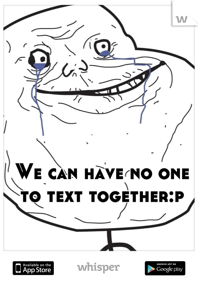 We can have no one to text together:p