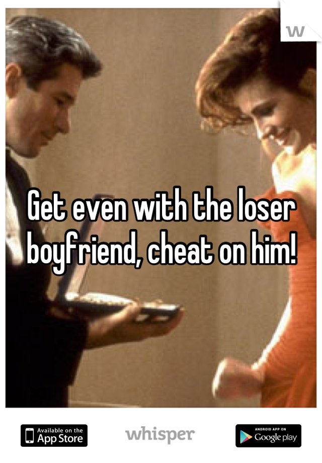 Get even with the loser boyfriend, cheat on him!