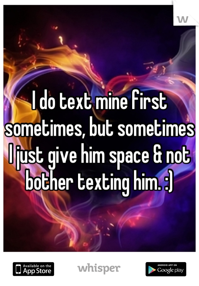 I do text mine first sometimes, but sometimes I just give him space & not bother texting him. :)