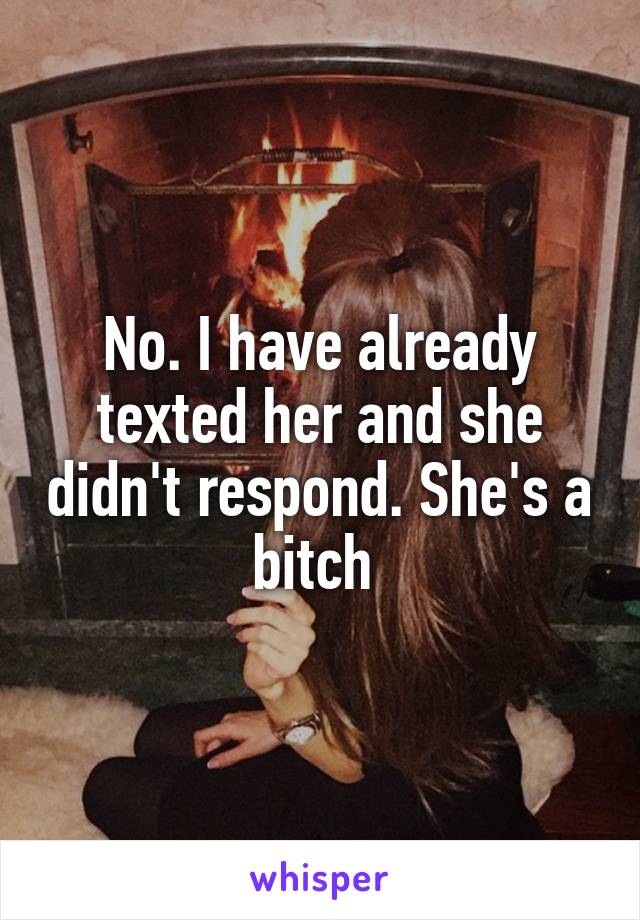 No. I have already texted her and she didn't respond. She's a bitch 