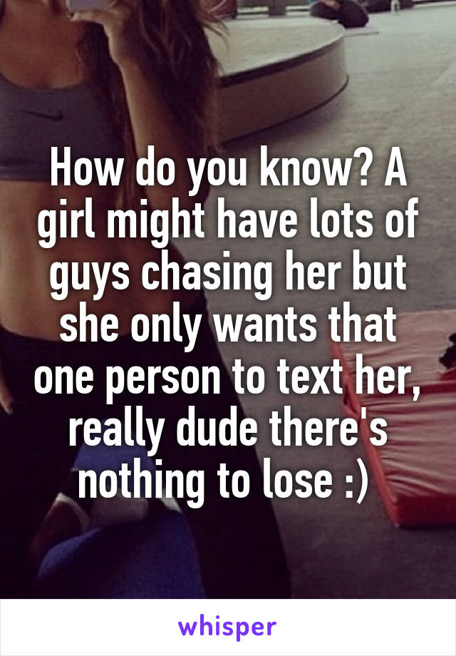 How do you know? A girl might have lots of guys chasing her but she only wants that one person to text her, really dude there's nothing to lose :) 