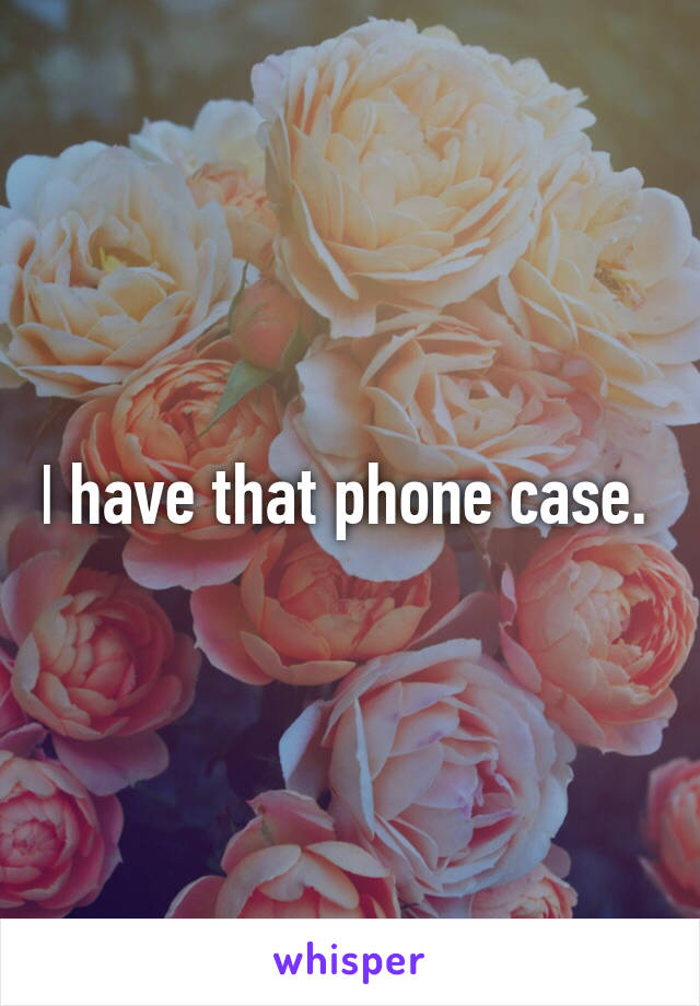 I have that phone case. 