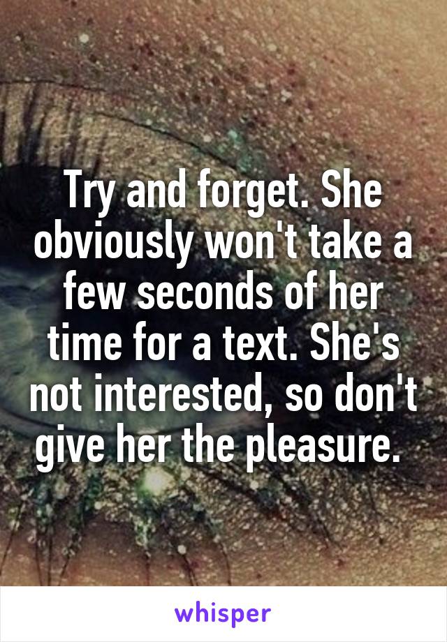 Try and forget. She obviously won't take a few seconds of her time for a text. She's not interested, so don't give her the pleasure. 