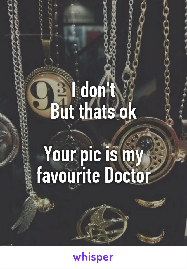 I don't
But thats ok

Your pic is my favourite Doctor