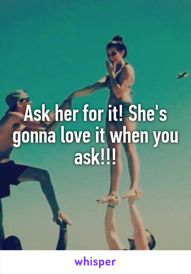 Ask her for it! She's gonna love it when you ask!!!