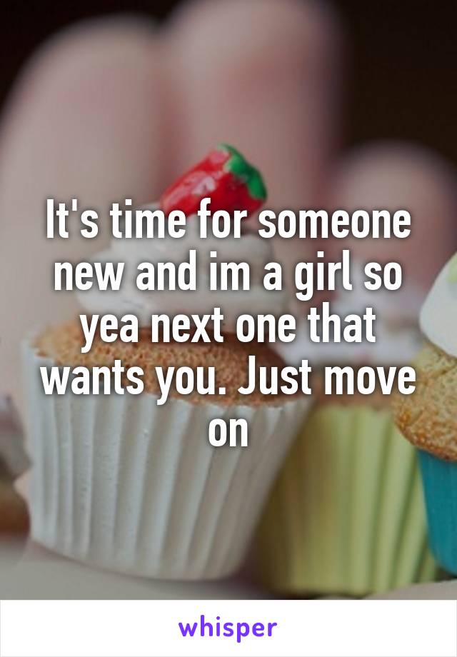 It's time for someone new and im a girl so yea next one that wants you. Just move on