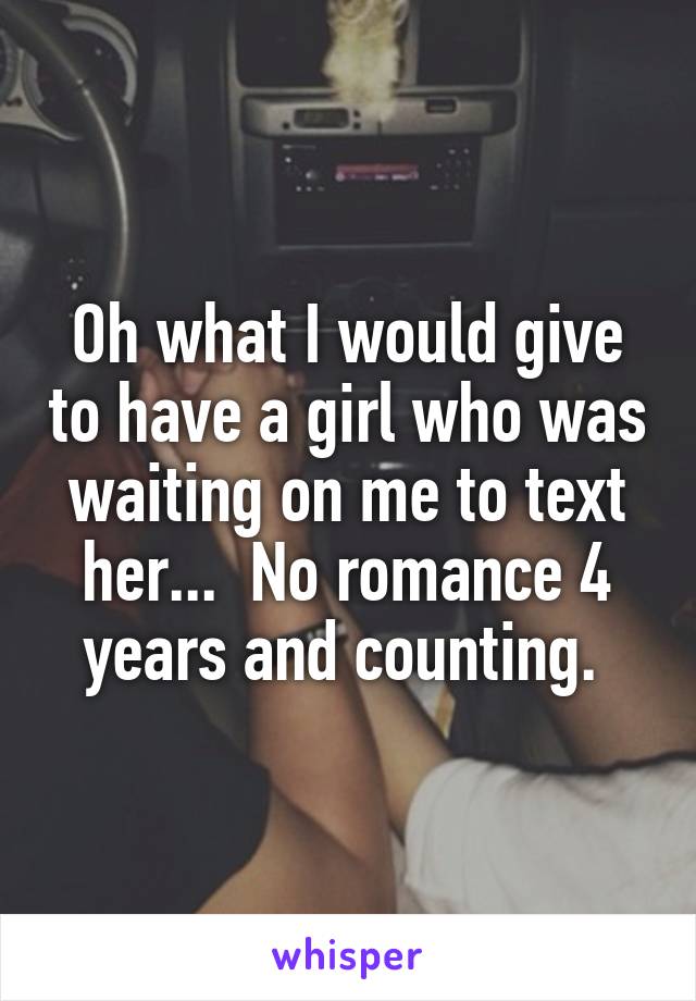 Oh what I would give to have a girl who was waiting on me to text her...  No romance 4 years and counting. 