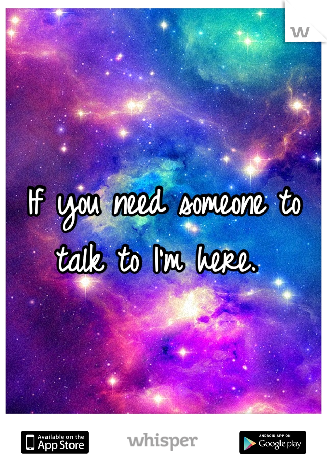 If you need someone to talk to I'm here. 