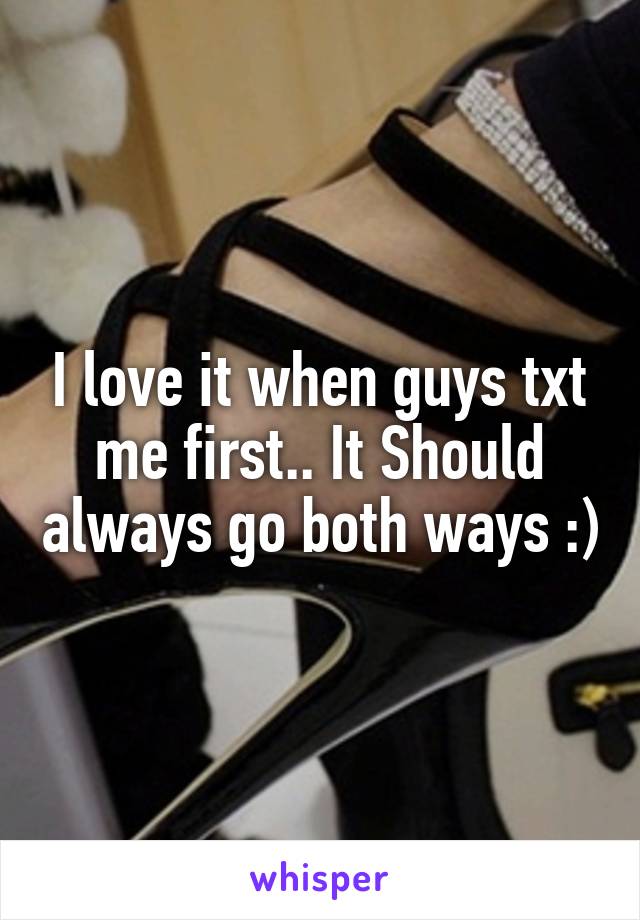 I love it when guys txt me first.. It Should always go both ways :)