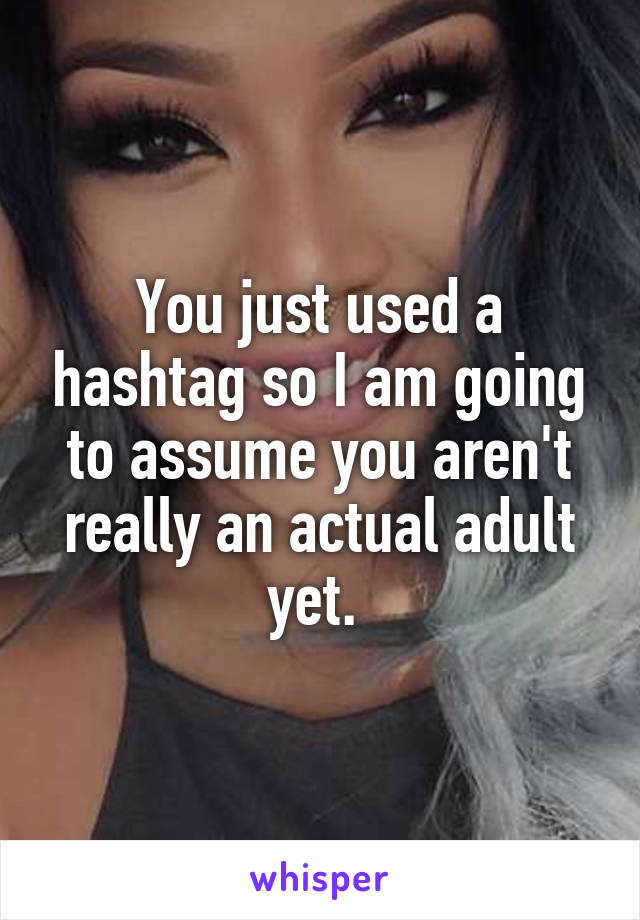 You just used a hashtag so I am going to assume you aren't really an actual adult yet. 