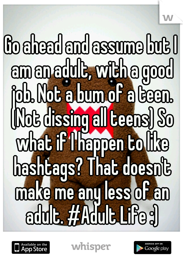 Go ahead and assume but I am an adult, with a good job. Not a bum of a teen. (Not dissing all teens) So what if I happen to like hashtags? That doesn't make me any less of an adult. #Adult Life :)