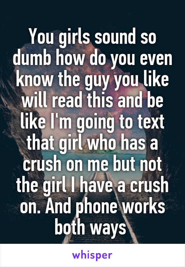 You girls sound so dumb how do you even know the guy you like will read this and be like I'm going to text that girl who has a crush on me but not the girl I have a crush on. And phone works both ways 