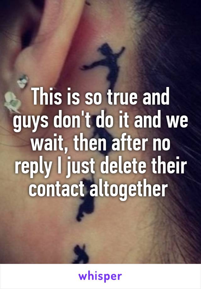 This is so true and guys don't do it and we wait, then after no reply I just delete their contact altogether 