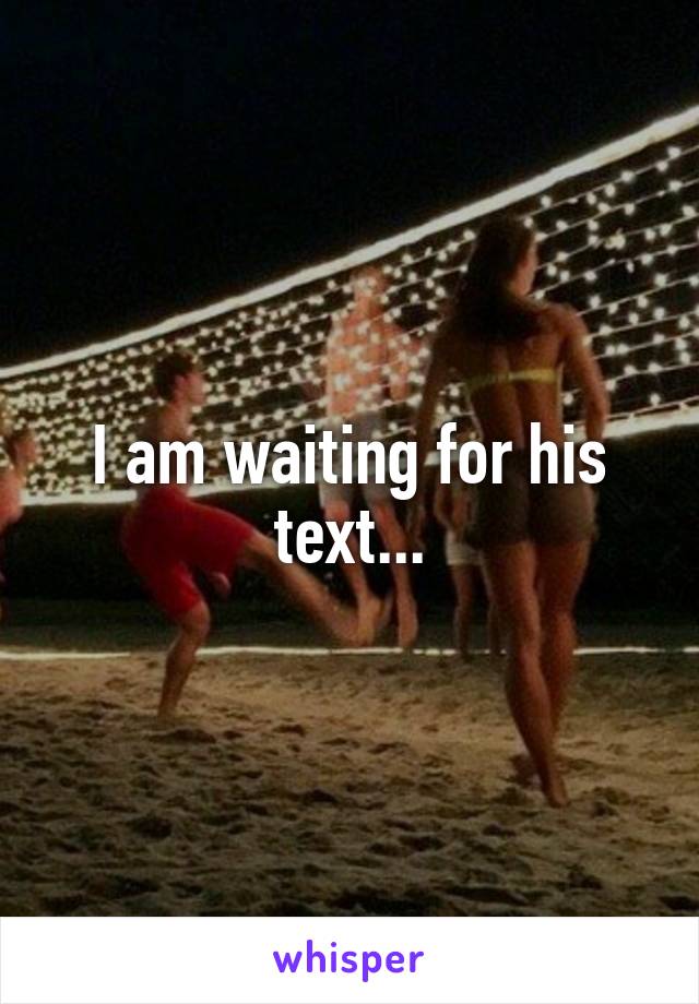 I am waiting for his text...