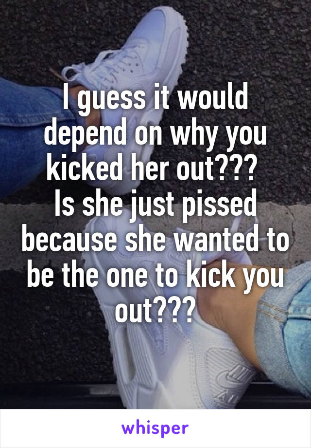 I guess it would depend on why you kicked her out??? 
Is she just pissed because she wanted to be the one to kick you out???
