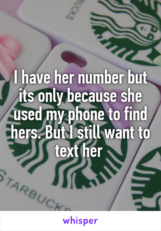 I have her number but its only because she used my phone to find hers. But I still want to text her 