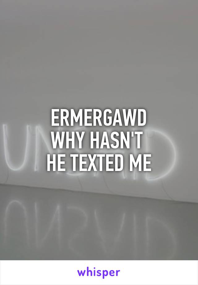 ERMERGAWD
WHY HASN'T 
HE TEXTED ME