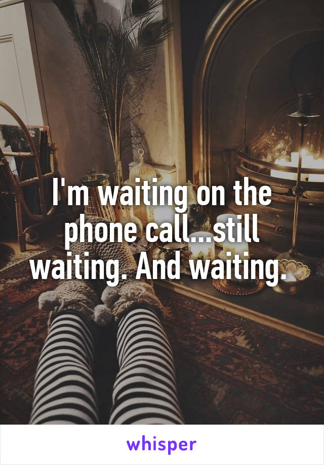 I'm waiting on the phone call...still waiting. And waiting. 