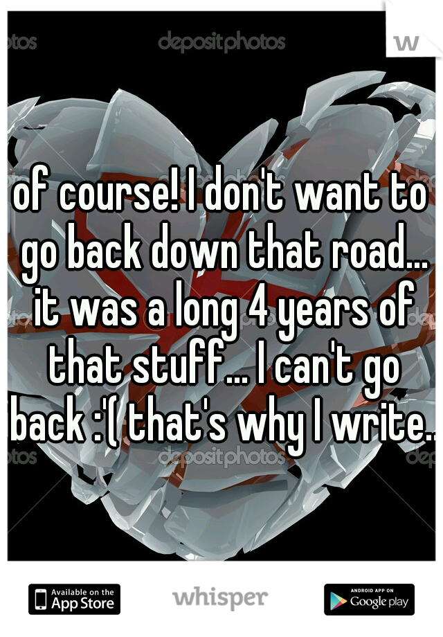 of course! I don't want to go back down that road... it was a long 4 years of that stuff... I can't go back :'( that's why I write..