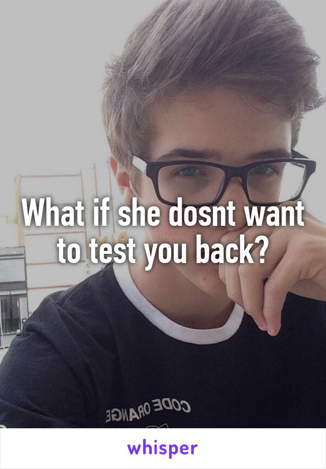 What if she dosnt want to test you back?