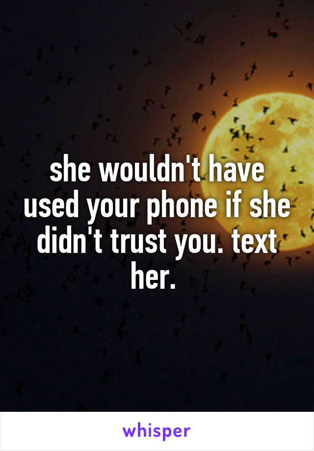 she wouldn't have used your phone if she didn't trust you. text her. 