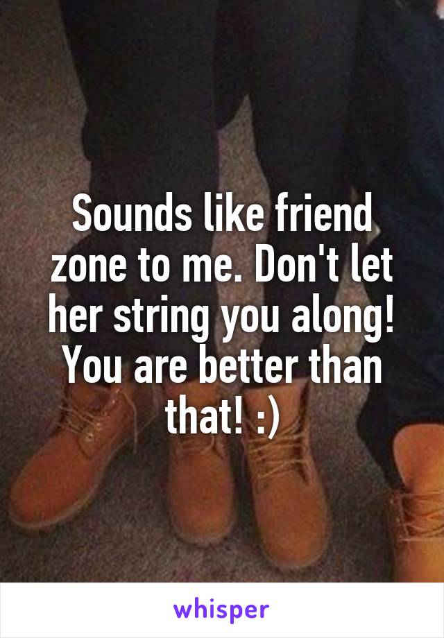 Sounds like friend zone to me. Don't let her string you along! You are better than that! :)