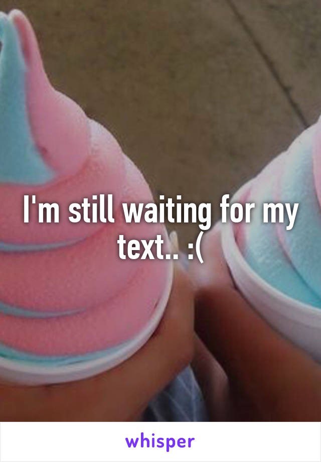 I'm still waiting for my text.. :(