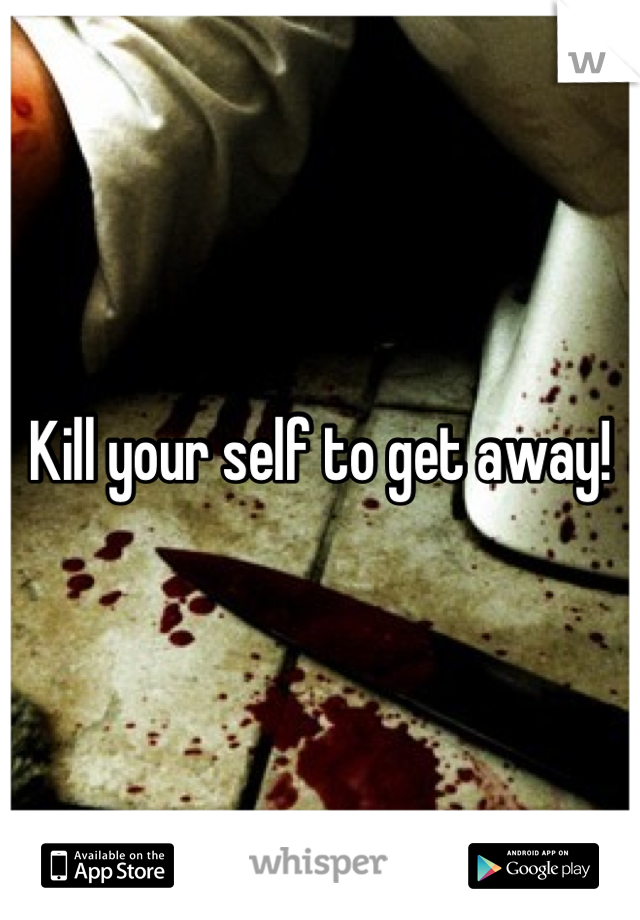 Kill your self to get away!