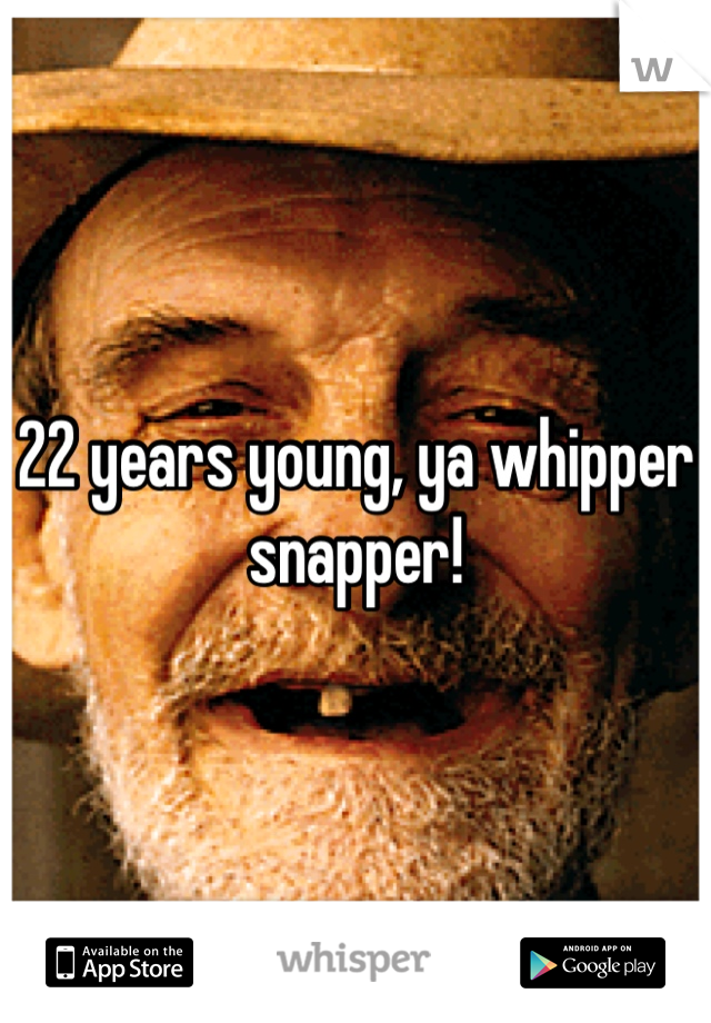 22 years young, ya whipper snapper!