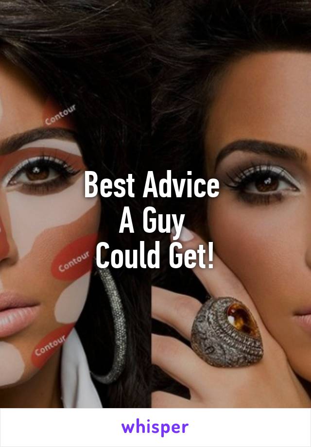 Best Advice 
A Guy 
Could Get!