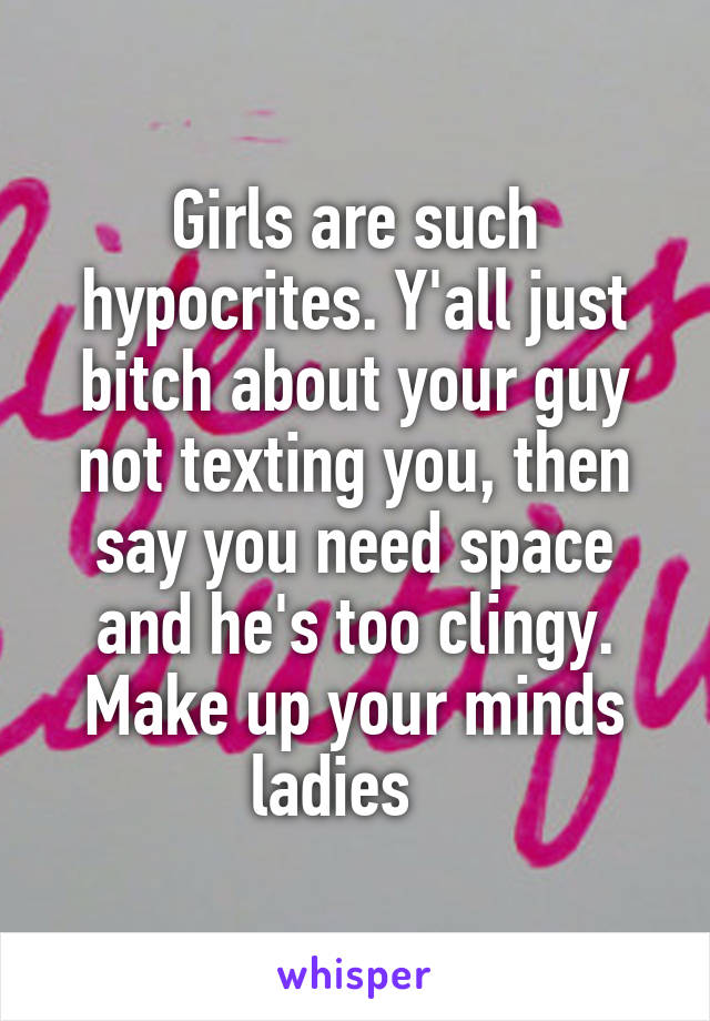 Girls are such hypocrites. Y'all just bitch about your guy not texting you, then say you need space and he's too clingy. Make up your minds ladies   
