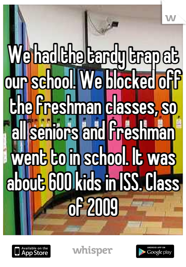 We had the tardy trap at our school. We blocked off the freshman classes, so all seniors and freshman went to in school. It was about 600 kids in ISS. Class of 2009