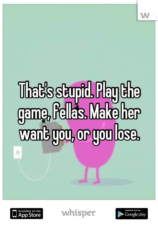 That's stupid. Play the game, fellas. Make her want you, or you lose.