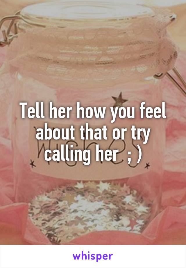 Tell her how you feel about that or try calling her  ; )