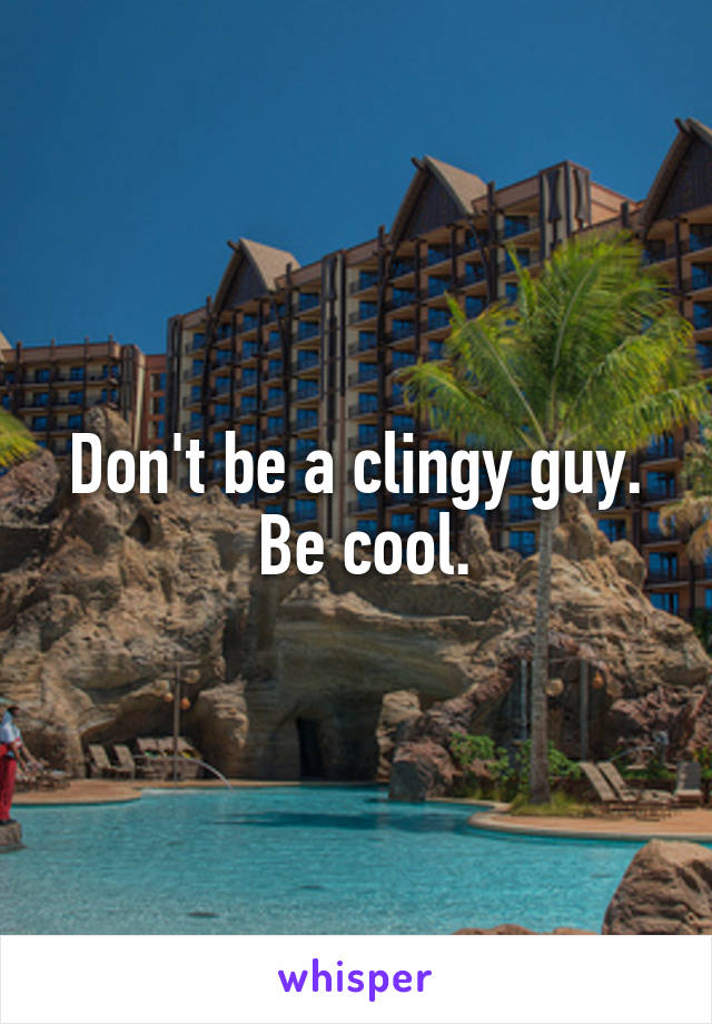 Don't be a clingy guy.
 Be cool.