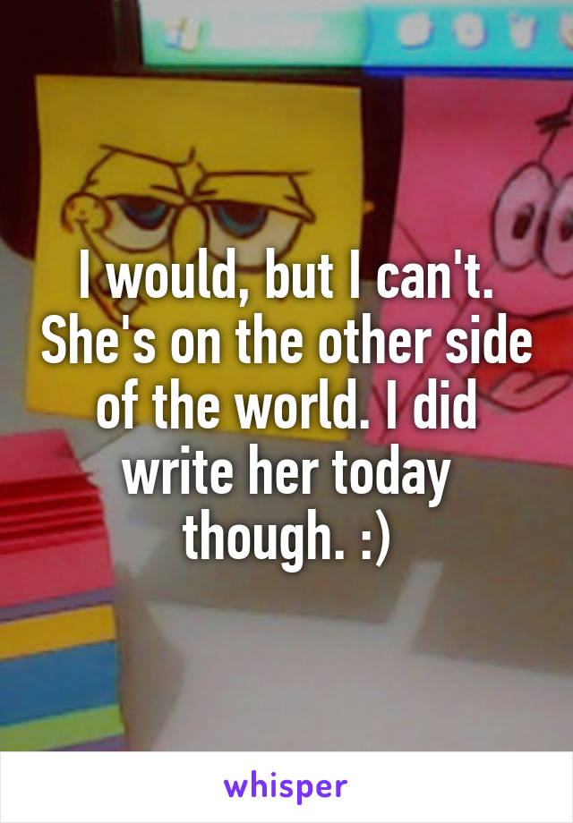 I would, but I can't. She's on the other side of the world. I did write her today though. :)