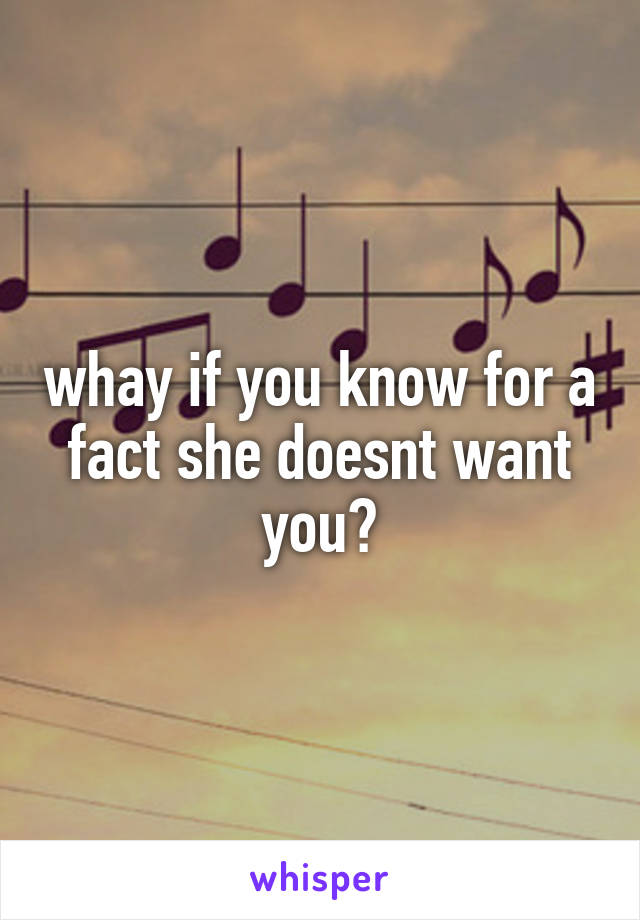 whay if you know for a fact she doesnt want you?