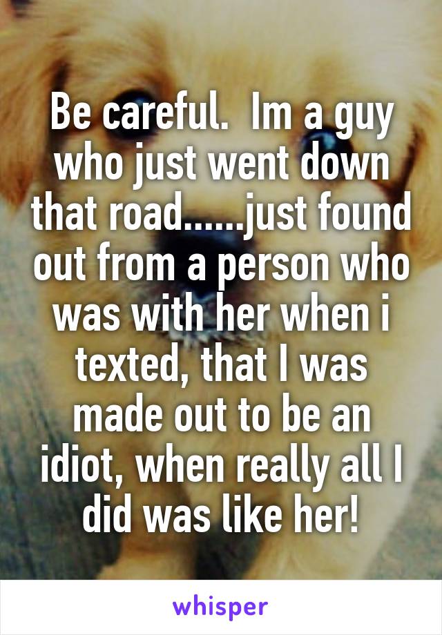 Be careful.  Im a guy who just went down that road......just found out from a person who was with her when i texted, that I was made out to be an idiot, when really all I did was like her!