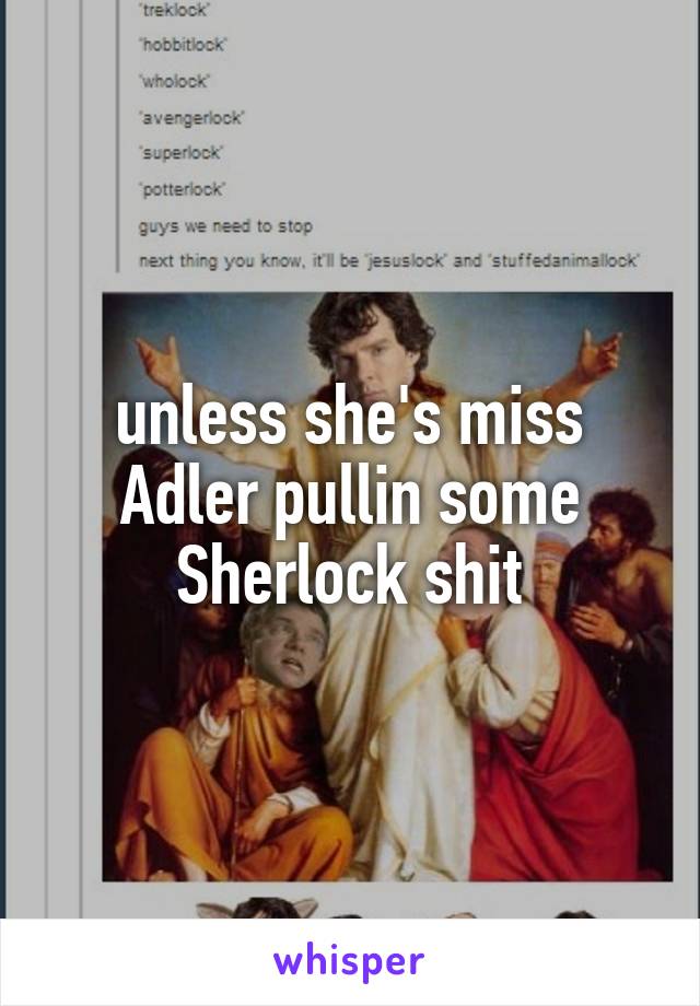 unless she's miss Adler pullin some Sherlock shit