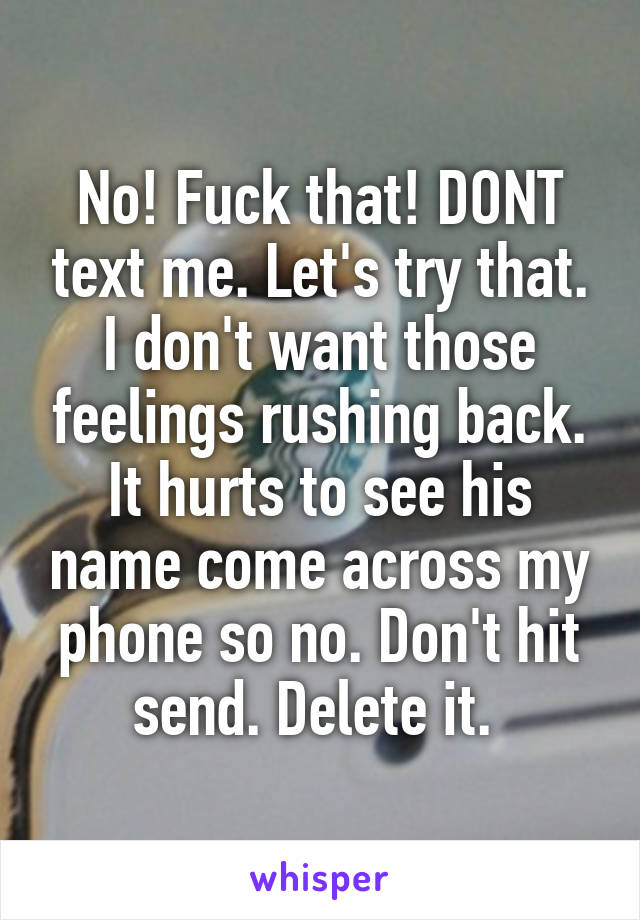 No! Fuck that! DONT text me. Let's try that. I don't want those feelings rushing back. It hurts to see his name come across my phone so no. Don't hit send. Delete it. 