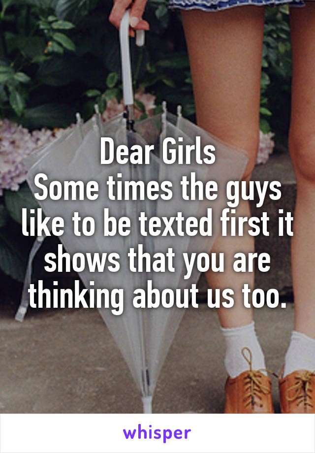 Dear Girls
Some times the guys like to be texted first it shows that you are thinking about us too.