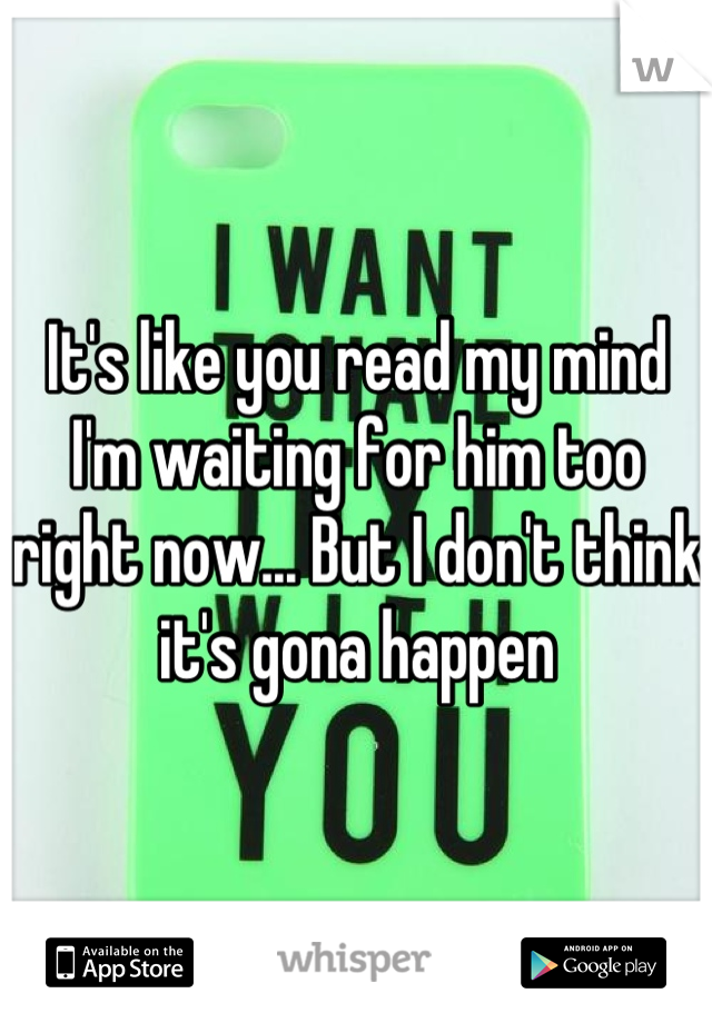 It's like you read my mind I'm waiting for him too right now... But I don't think it's gona happen