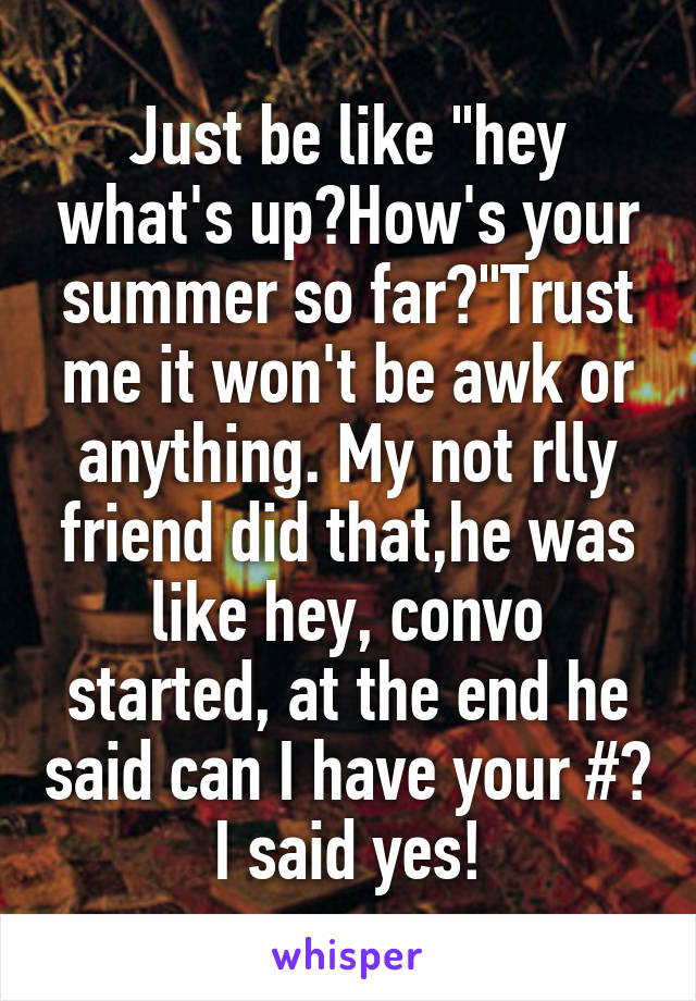 Just be like "hey what's up?How's your summer so far?"Trust me it won't be awk or anything. My not rlly friend did that,he was like hey, convo started, at the end he said can I have your #? I said yes!