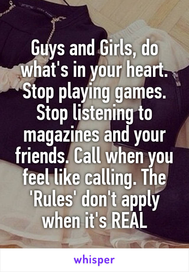 Guys and Girls, do what's in your heart. Stop playing games. Stop listening to magazines and your friends. Call when you feel like calling. The 'Rules' don't apply when it's REAL