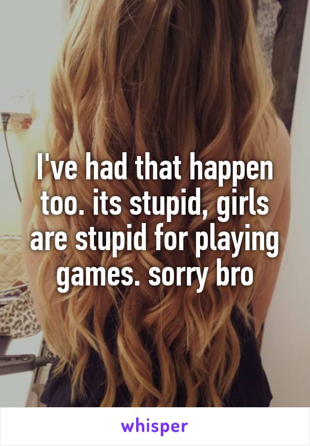 I've had that happen too. its stupid, girls are stupid for playing games. sorry bro