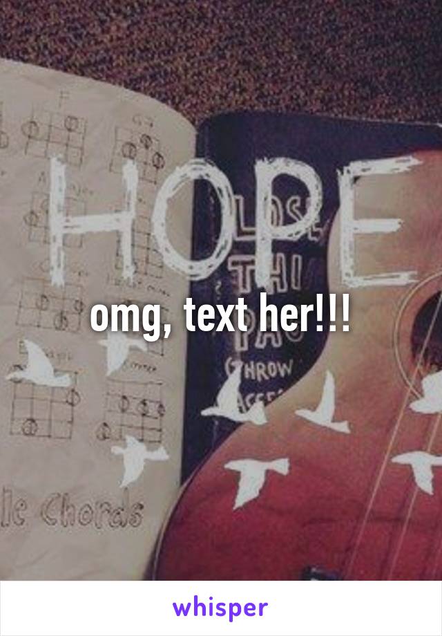 omg, text her!!!