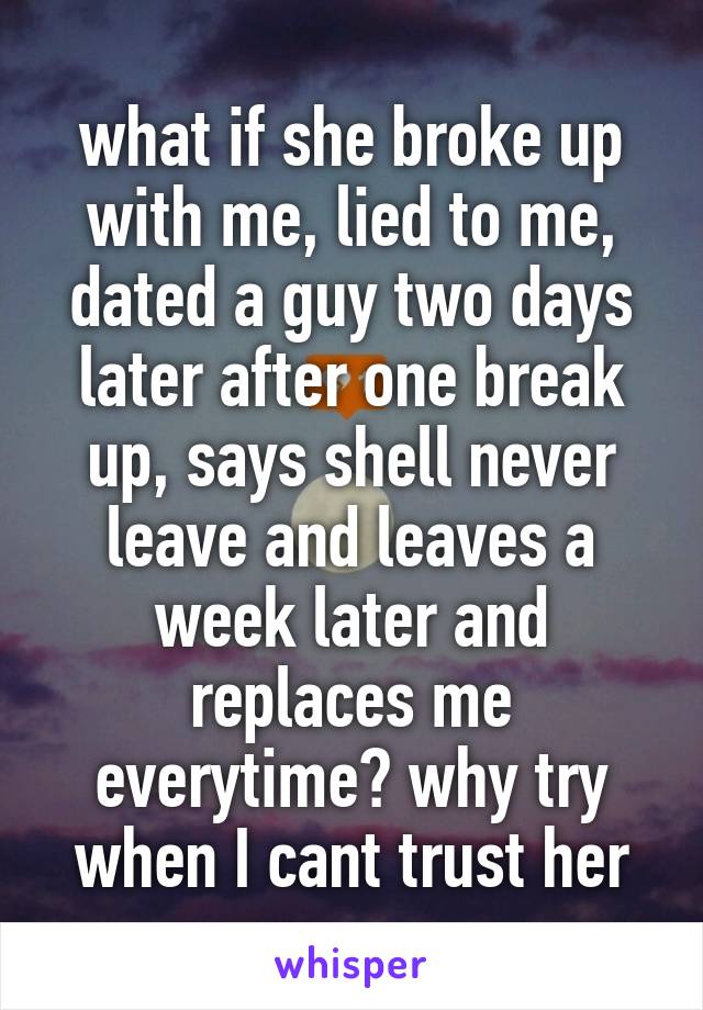 what if she broke up with me, lied to me, dated a guy two days later after one break up, says shell never leave and leaves a week later and replaces me everytime? why try when I cant trust her